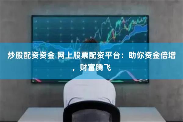 炒股配资资金 网上股票配资平台：助你资金倍增，财富腾飞