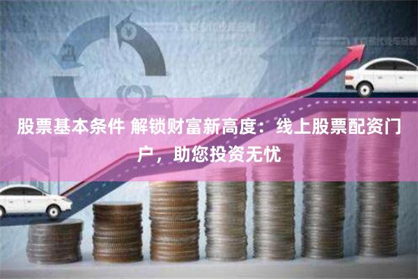 股票基本条件 解锁财富新高度：线上股票配资门户，助您投资无忧