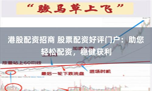 港股配资招商 股票配资好评门户：助您轻松配资，稳健获利