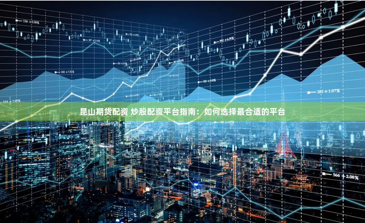昆山期货配资 炒股配资平台指南：如何选择最合适的平台