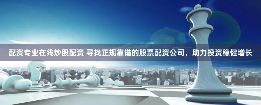 配资专业在线炒股配资 寻找正规靠谱的股票配资公司，助力投资稳健增长