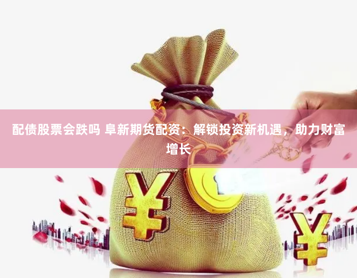 配债股票会跌吗 阜新期货配资：解锁投资新机遇，助力财富增长
