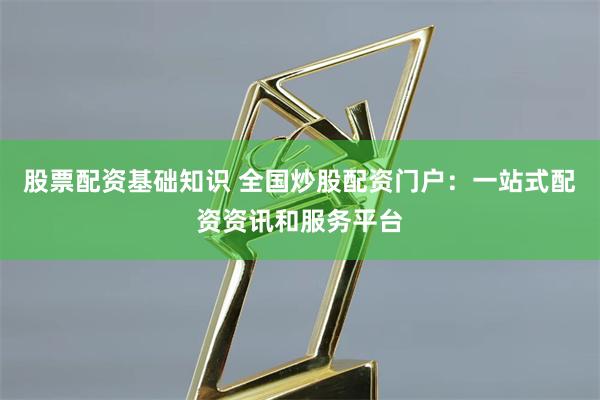 股票配资基础知识 全国炒股配资门户：一站式配资资讯和服务平台