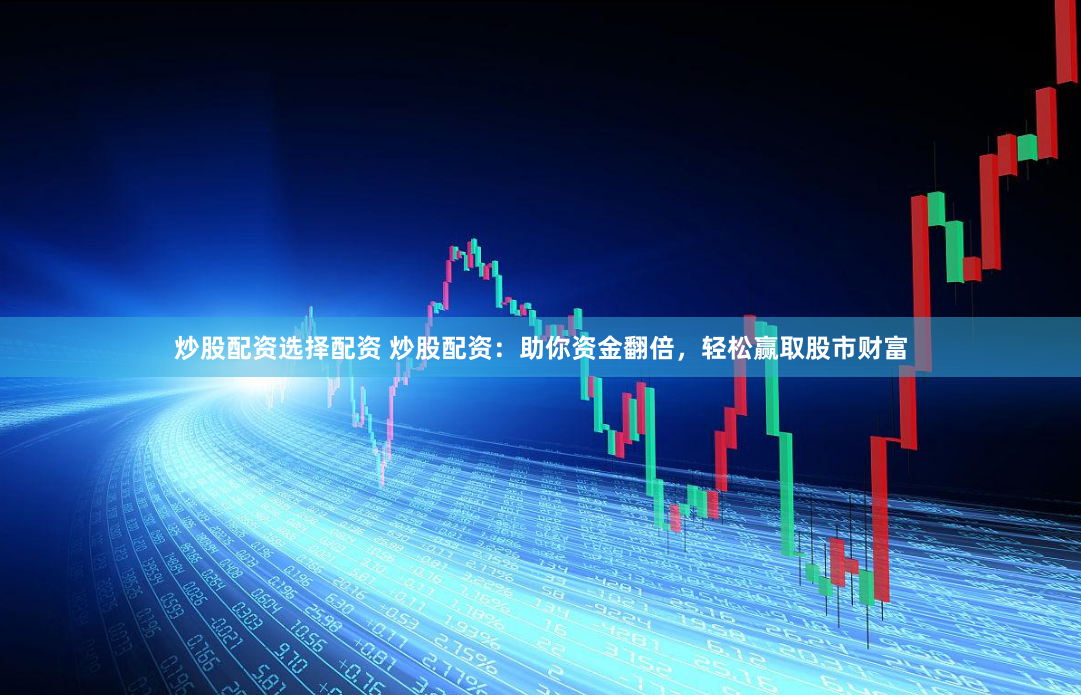 炒股配资选择配资 炒股配资：助你资金翻倍，轻松赢取股市财富