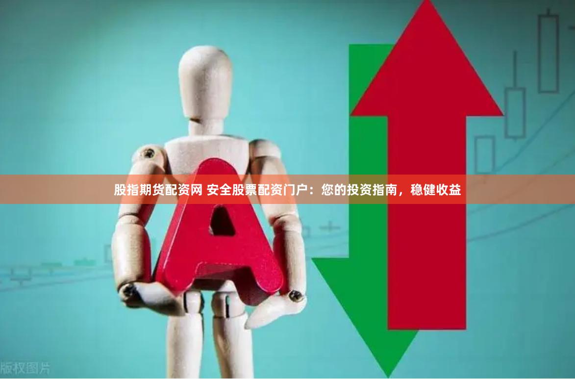 股指期货配资网 安全股票配资门户：您的投资指南，稳健收益