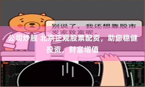 公司炒股 北京正规股票配资，助您稳健投资，财富增值