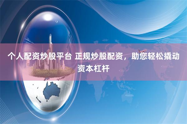 个人配资炒股平台 正规炒股配资，助您轻松撬动资本杠杆