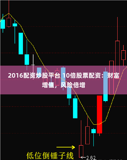 2016配资炒股平台 10倍股票配资：财富增值，风险倍增