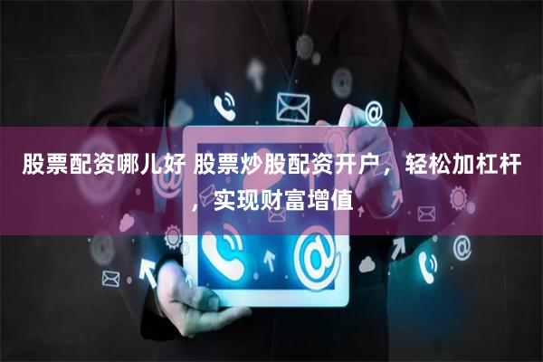 股票配资哪儿好 股票炒股配资开户，轻松加杠杆，实现财富增值