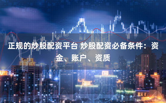 正规的炒股配资平台 炒股配资必备条件：资金、账户、资质