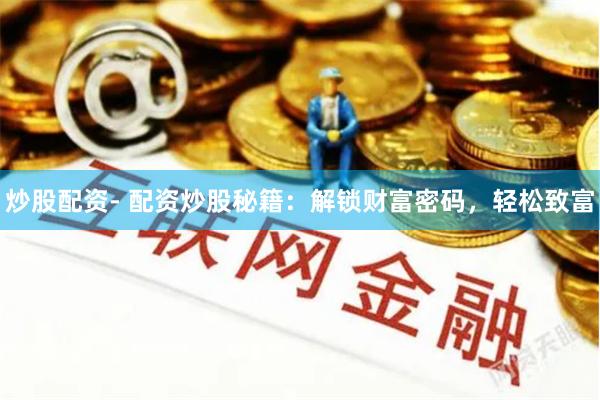 炒股配资- 配资炒股秘籍：解锁财富密码，轻松致富