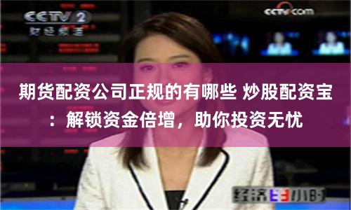 期货配资公司正规的有哪些 炒股配资宝：解锁资金倍增，助你投资无忧