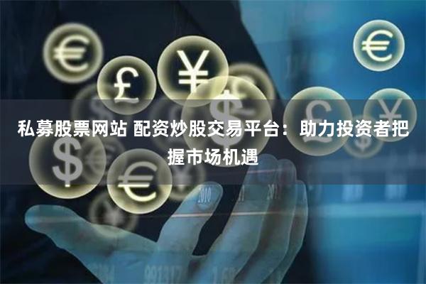 私募股票网站 配资炒股交易平台：助力投资者把握市场机遇