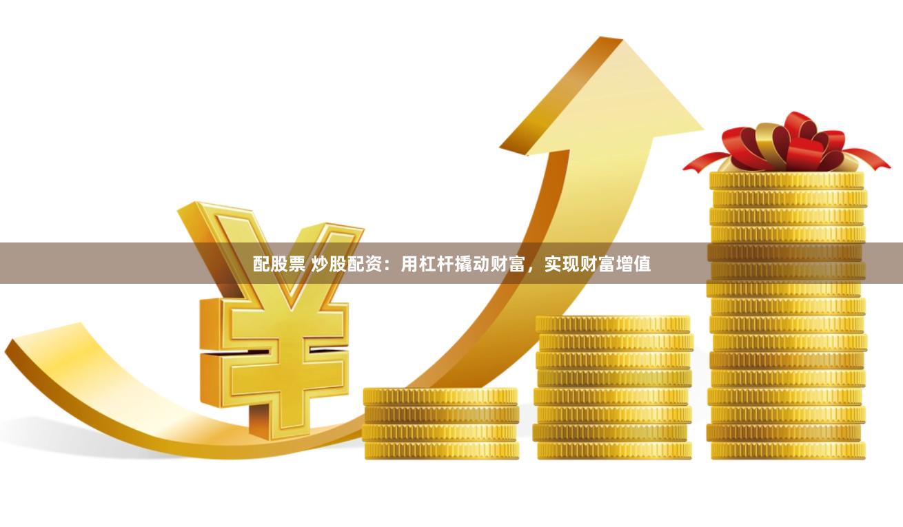 配股票 炒股配资：用杠杆撬动财富，实现财富增值