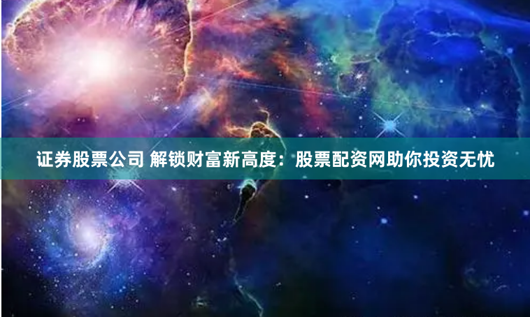 证券股票公司 解锁财富新高度：股票配资网助你投资无忧