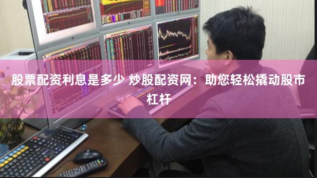 股票配资利息是多少 炒股配资网：助您轻松撬动股市杠杆