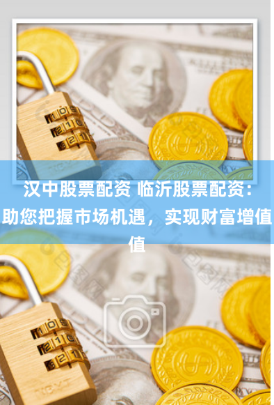 汉中股票配资 临沂股票配资：助您把握市场机遇，实现财富增值