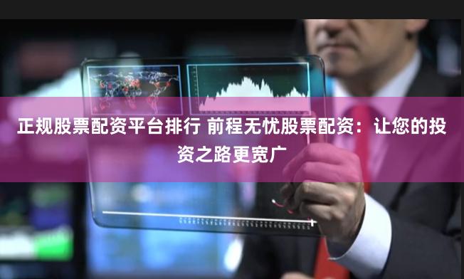 正规股票配资平台排行 前程无忧股票配资：让您的投资之路更宽广