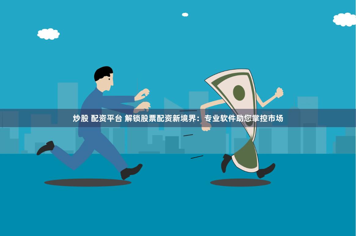 炒股 配资平台 解锁股票配资新境界：专业软件助您掌控市场
