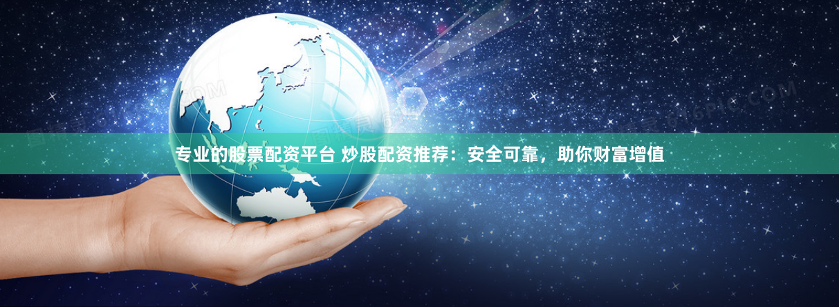 专业的股票配资平台 炒股配资推荐：安全可靠，助你财富增值