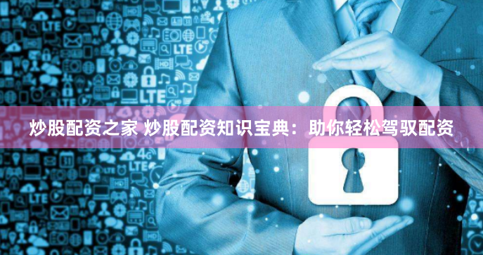 炒股配资之家 炒股配资知识宝典：助你轻松驾驭配资