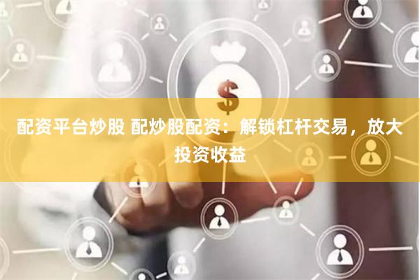 配资平台炒股 配炒股配资：解锁杠杆交易，放大投资收益