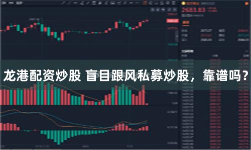 龙港配资炒股 盲目跟风私募炒股，靠谱吗？
