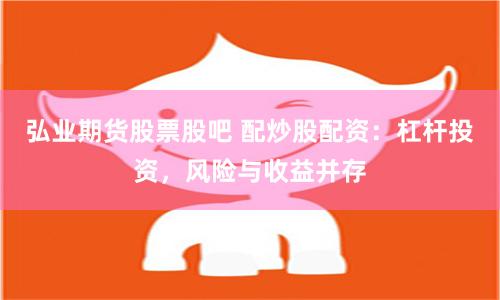 弘业期货股票股吧 配炒股配资：杠杆投资，风险与收益并存