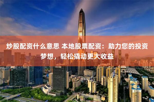 炒股配资什么意思 本地股票配资：助力您的投资梦想，轻松撬动更大收益
