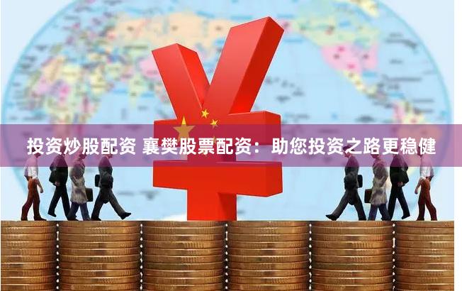 投资炒股配资 襄樊股票配资：助您投资之路更稳健