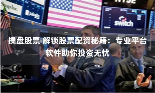 操盘股票 解锁股票配资秘籍：专业平台软件助你投资无忧