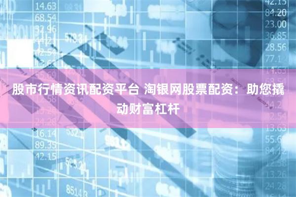股市行情资讯配资平台 淘银网股票配资：助您撬动财富杠杆