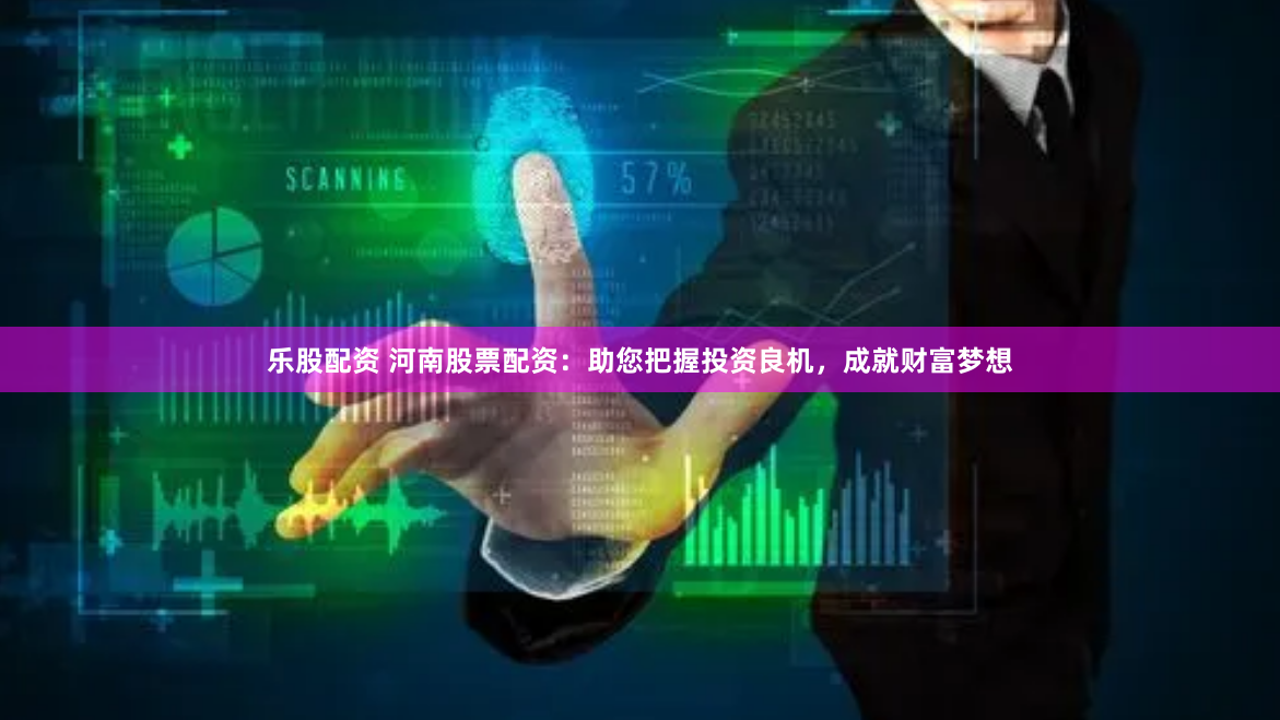 乐股配资 河南股票配资：助您把握投资良机，成就财富梦想