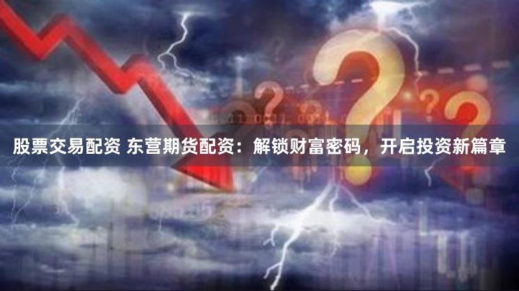 股票交易配资 东营期货配资：解锁财富密码，开启投资新篇章