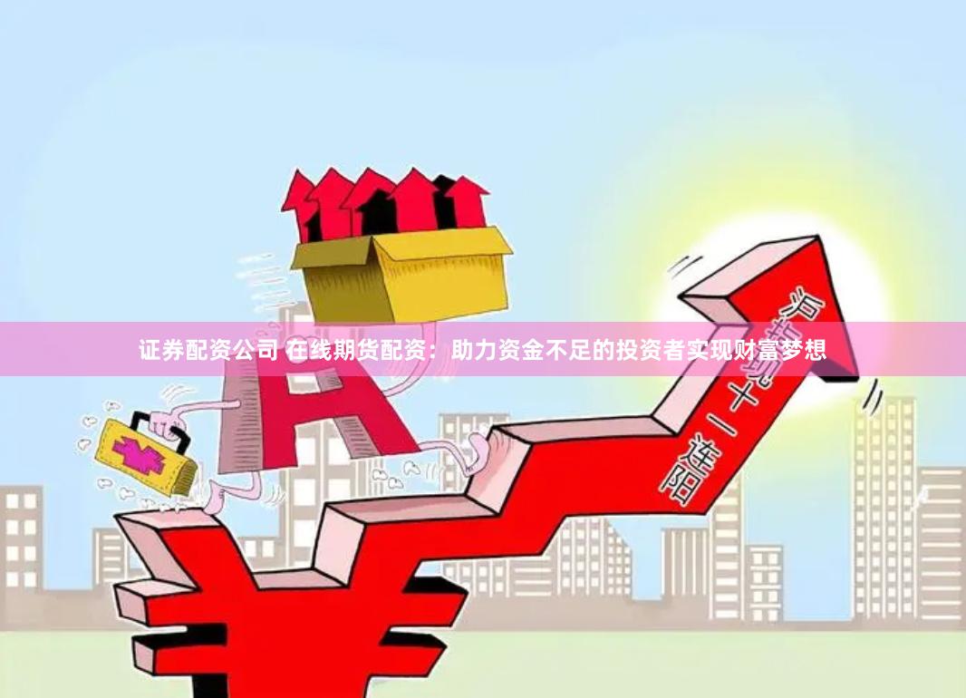 证券配资公司 在线期货配资：助力资金不足的投资者实现财富梦想