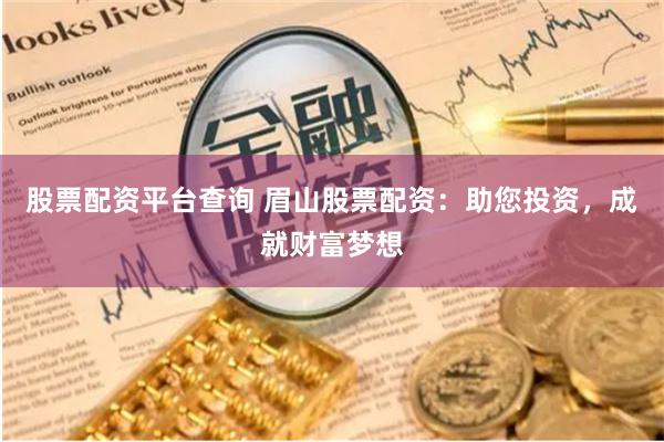股票配资平台查询 眉山股票配资：助您投资，成就财富梦想