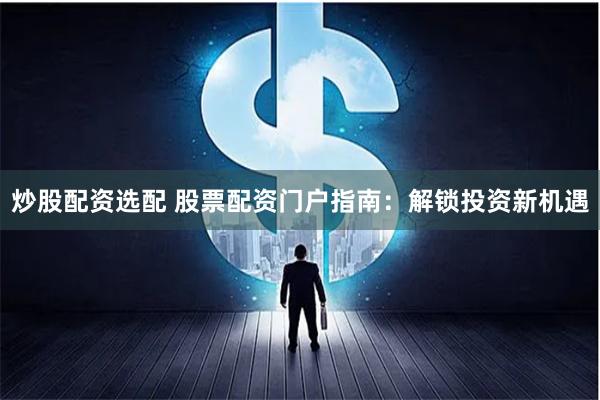 炒股配资选配 股票配资门户指南：解锁投资新机遇