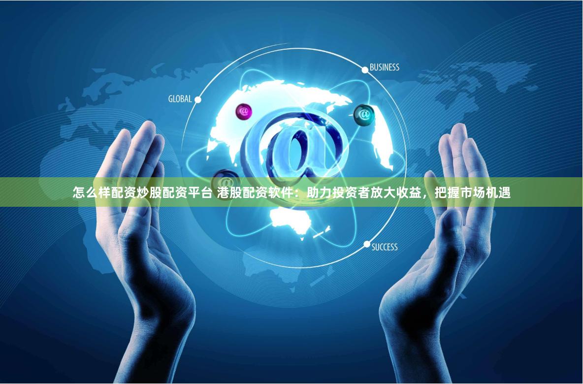 怎么样配资炒股配资平台 港股配资软件：助力投资者放大收益，把握市场机遇
