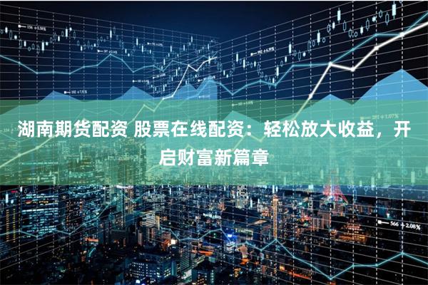湖南期货配资 股票在线配资：轻松放大收益，开启财富新篇章