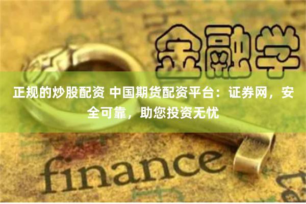 正规的炒股配资 中国期货配资平台：证券网，安全可靠，助您投资无忧