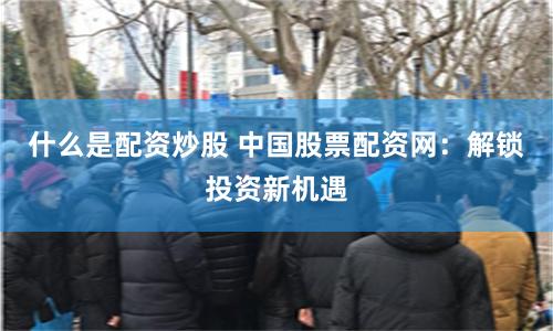 什么是配资炒股 中国股票配资网：解锁投资新机遇