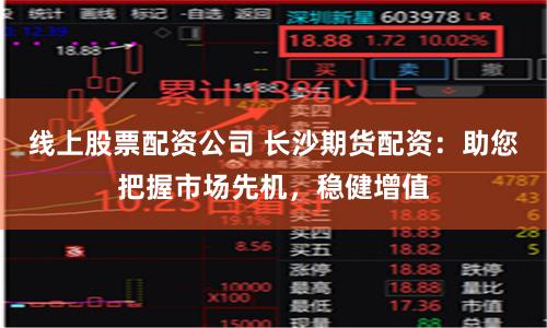 线上股票配资公司 长沙期货配资：助您把握市场先机，稳健增值