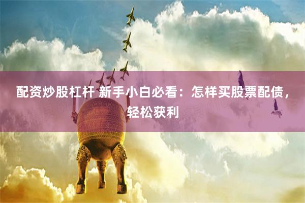配资炒股杠杆 新手小白必看：怎样买股票配债，轻松获利