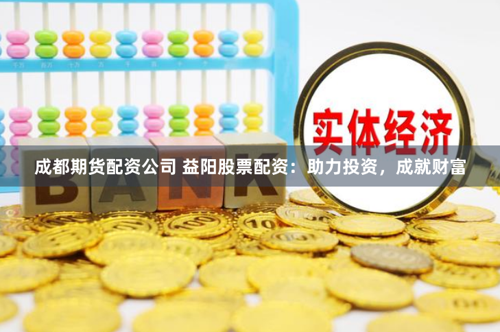 成都期货配资公司 益阳股票配资：助力投资，成就财富