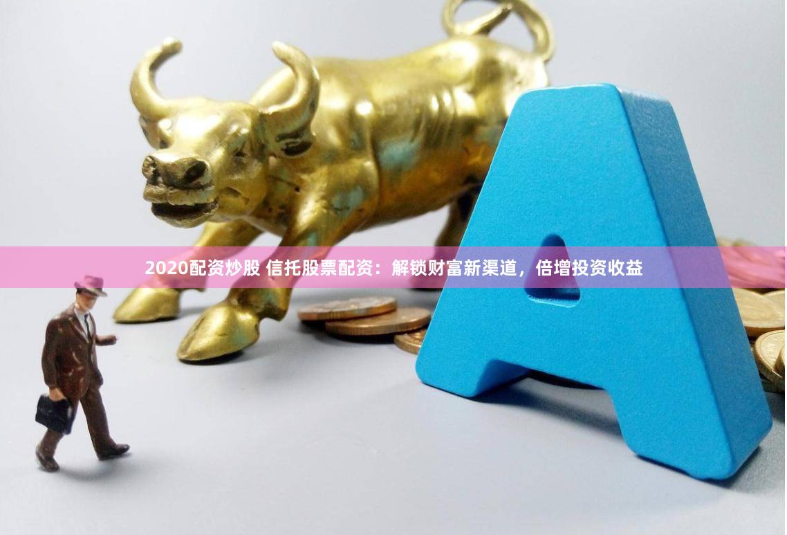 2020配资炒股 信托股票配资：解锁财富新渠道，倍增投资收益