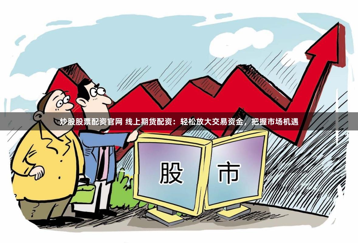 炒股股票配资官网 线上期货配资：轻松放大交易资金，把握市场机遇