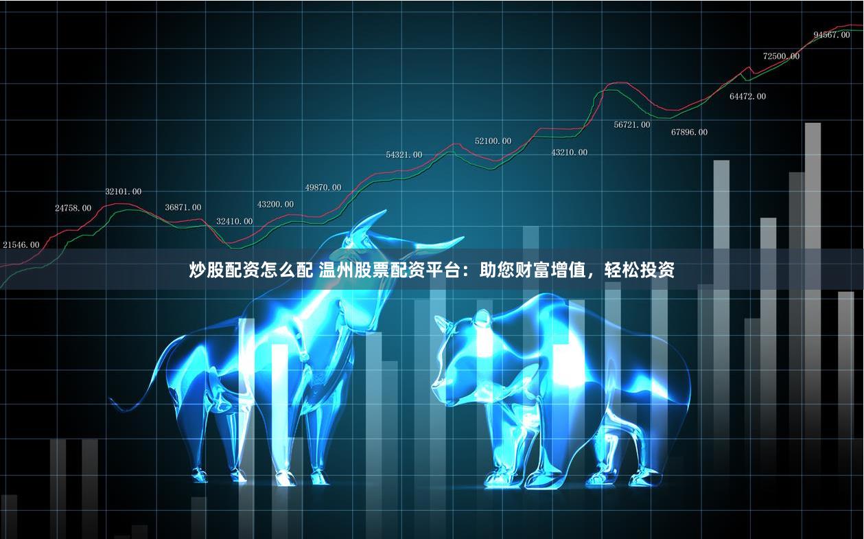 炒股配资怎么配 温州股票配资平台：助您财富增值，轻松投资