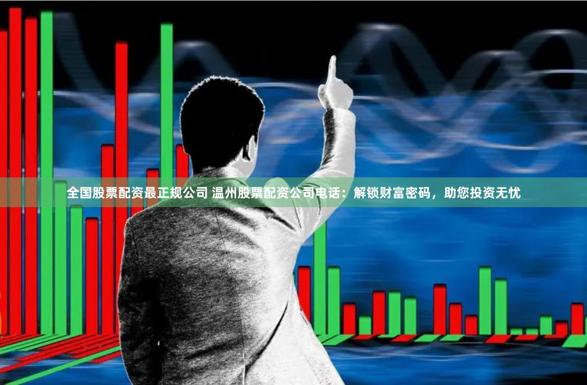 全国股票配资最正规公司 温州股票配资公司电话：解锁财富密码，助您投资无忧