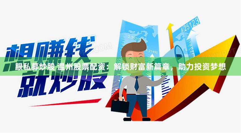 跟私募炒股 温州股票配资：解锁财富新篇章，助力投资梦想