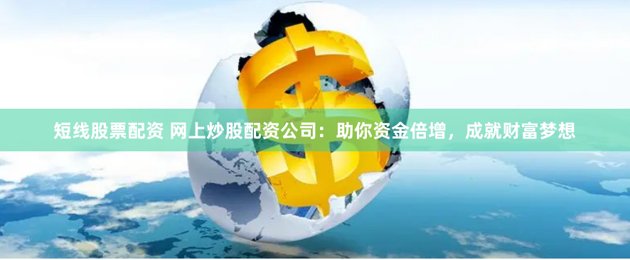 短线股票配资 网上炒股配资公司：助你资金倍增，成就财富梦想